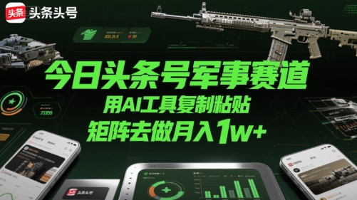 今日头条号军事赛道，用AI工具复制粘贴，矩阵去做月入1w+-极客网创