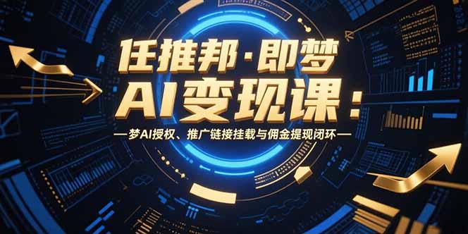 任推邦·即梦AI变现课：梦AI授权、推广链接挂载与佣金提现闭环-极客网创