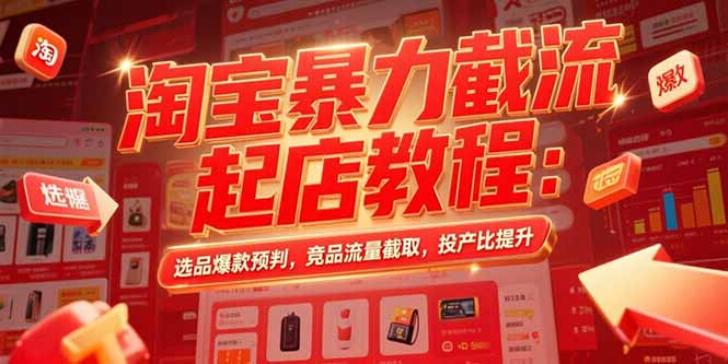 淘宝暴力截流起店教程：选品爆款预判，竞品流量截取，投产比提升-极客网创