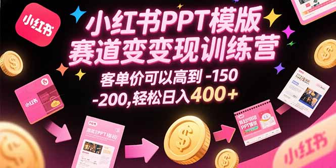 小红书PPT模版赛道变现训练营，客单价可以高到150-200，轻松日入400+-极客网创