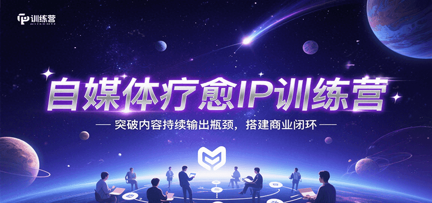 自媒体疗愈IP训练营，突破内容持续输出瓶颈，搭建商业闭环-极客网创