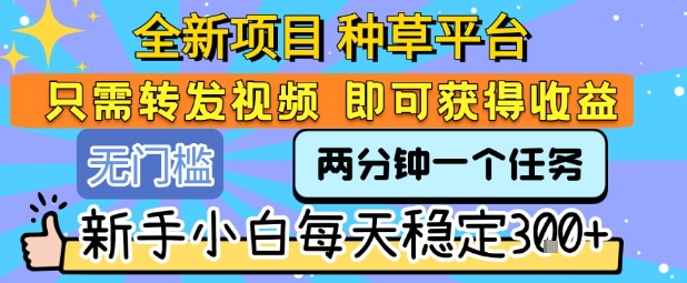 全新项目 种草平台 只需要转发任务视频 即可获得收益 新手小白每天稳定3张+【揭秘】-极客网创
