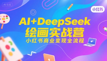 AI+DeepSeek绘画实战营，小红书商业变现全流程-极客网创