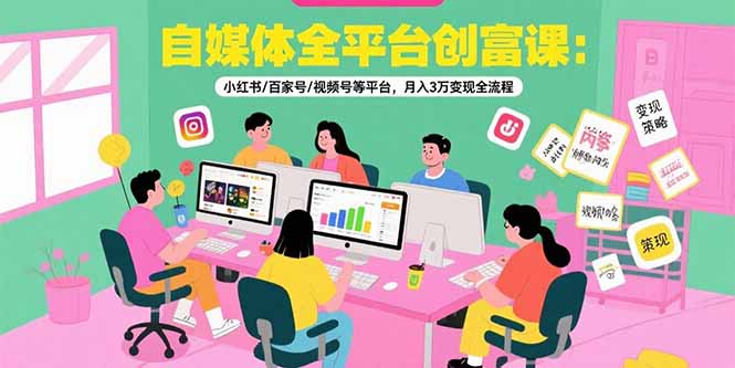 自媒体全平台创富课：小红书/百家号/视频号等平台，月入3万变现全流程-极客网创