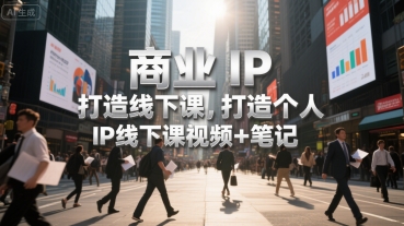 商业IP打造线下课，打造个人 IP线下课视频+笔记-极客网创