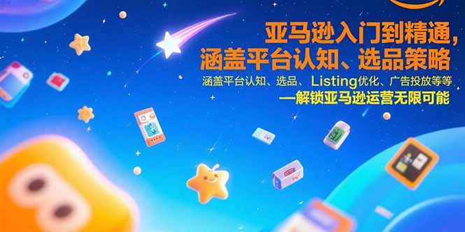 亚马逊入门到精通，涵盖平台认知、选品策略、Listing优化、广告投放/等等-极客网创
