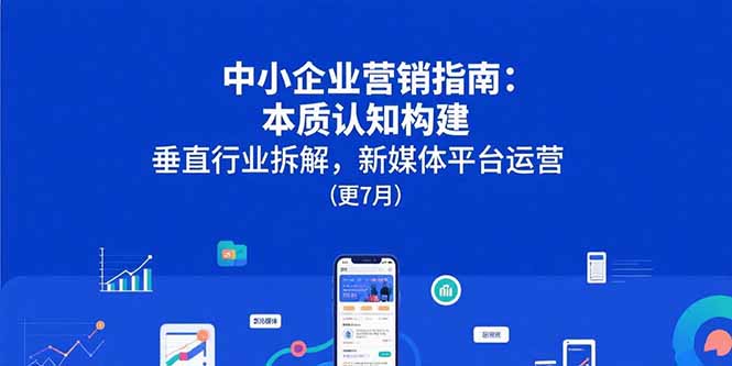 中小企业营销指南：本质认知构建，垂直行业拆解，新媒体平台运营(更7月-极客网创