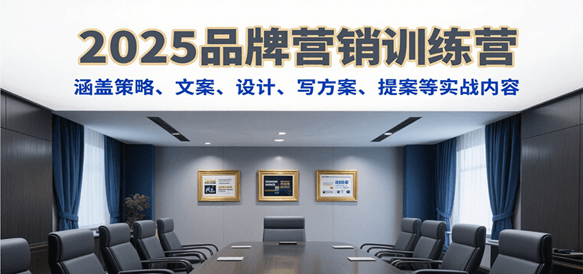 2025品牌营销训练营，涵盖策略、文案、设计、写方案、提案等实战内容-极客网创