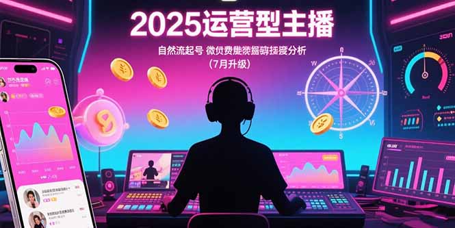2025运营型主播：自然流起号，微付费投放技巧，罗盘数据深度解析(7月更新-极客网创
