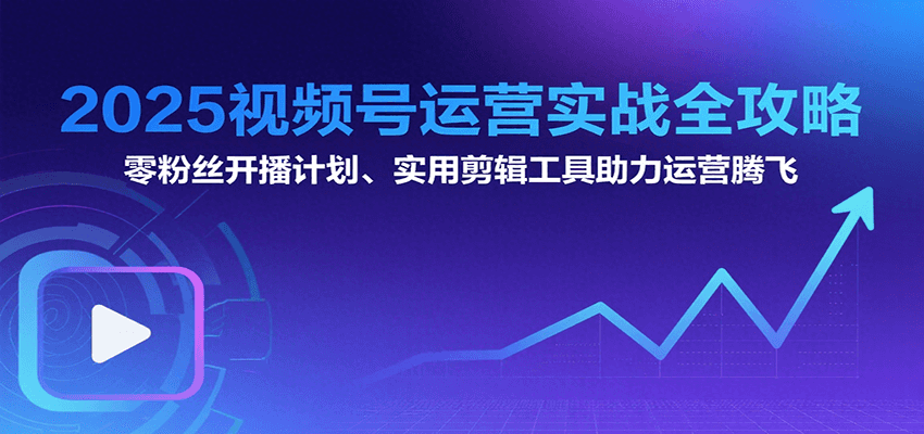2025视频号运营实战全攻略：零粉丝开播计划、起号到到变现思维逻辑方法-极客网创