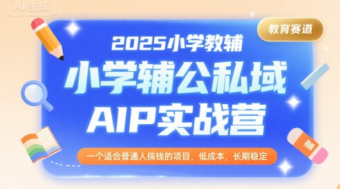 2025小学教辅公私域AIP实战营，一个适合普通人搞钱的项目，低成本，长期稳定-极客网创