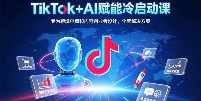 TikTok+AI赋能冷启动课：专为跨境电商和内容创业者设计，全套解决方案-极客网创