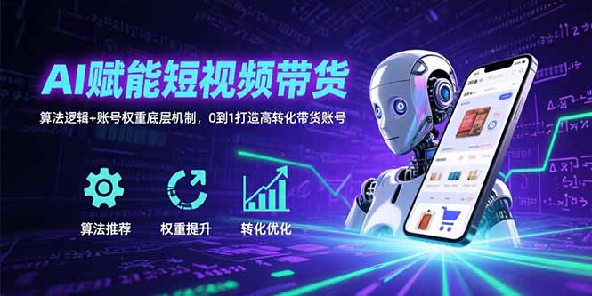 AI赋能短视频带货：算法逻辑+账号权重底层机制，0到1打造高转化带货账号-极客网创