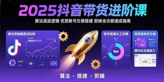 2025抖音带货进阶课：算法底层逻辑,优质账号五维搭建,剪映全功能速成指南-极客网创