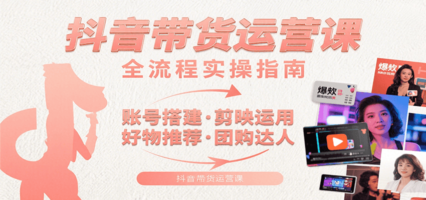 抖音带货运营课：含账号搭建、剪映运用、好物推荐、团购达人等内容，教你玩转抖音-极客网创