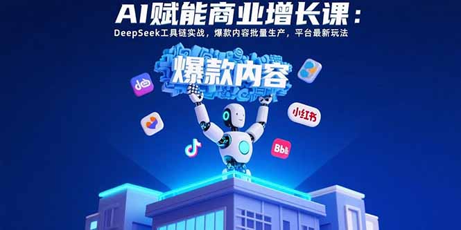AI赋能商业增长课:DeepSeek工具链实战,爆款内容批量生产,平台最新玩法-极客网创
