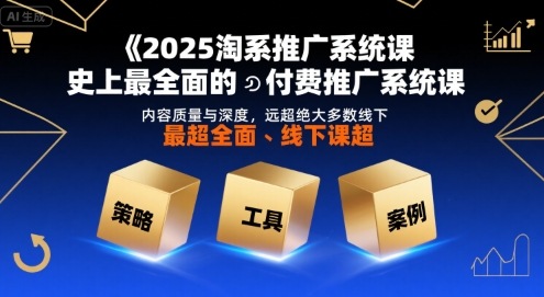 2025淘系推广系统课，史上最全面的付费推广系统课，内容质量与深度，远超绝大多数线下课-极客网创