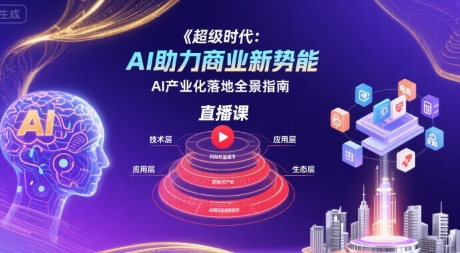 超级时代：AI助力商业新势能直播课，AI产业化落地全景指南-极客网创