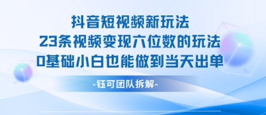 抖音短视频新玩法，23条视频变现六位数，0基础小白也能做到当天出单-极客网创