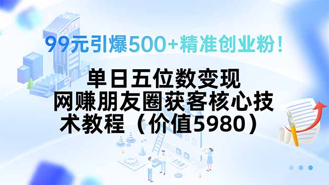 99元引爆500+精准创业粉！单日五位数变现，网赚朋友圈获客核心技术教程…-极客网创