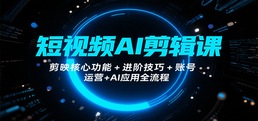 短视频AI剪辑课，剪映核心功能+进阶技巧+账号运营+AI应用全流程-极客网创