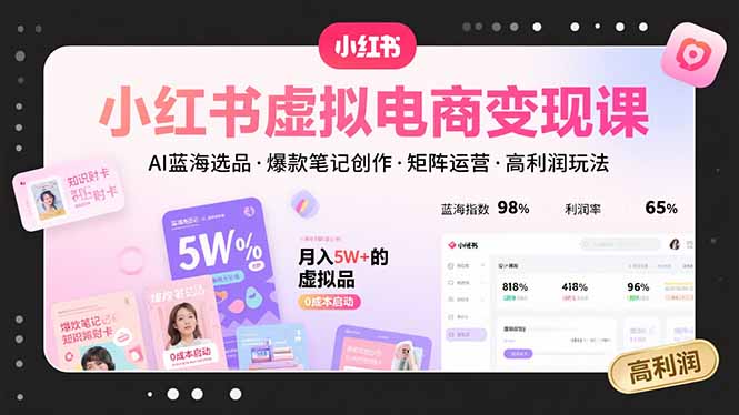 小红书虚拟电商变现课,AI蓝海选品,爆款笔记创作,矩阵运营,高利润玩法-极客网创