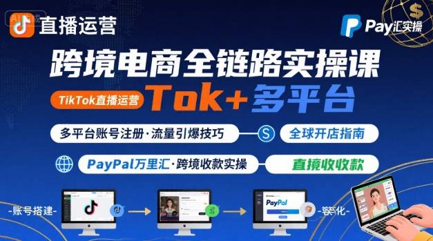 跨境电商线上课，TikTok 直播运营 + 多平台账号注册 + PayPal 万里汇实操教程-极客网创