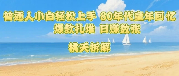 普通人小白轻松上手 80年代童年回忆杀，爆款扎堆，日入数张-极客网创
