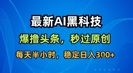 最新AI黑科技软件撸头条搬运，无需任何指令，秒过原创，每天半小时，稳定日入3张【揭秘】-极客网创