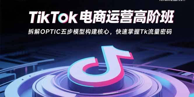 TikTok电商运营高阶班：拆解OPTIC五步模型构建核心，快速掌握Tk流量密码-极客网创
