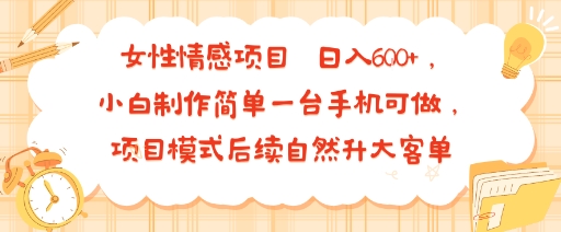 女性情感项目 小白制作简单一台手机可做 项目模式后续自然升大客单 日入6张-极客网创