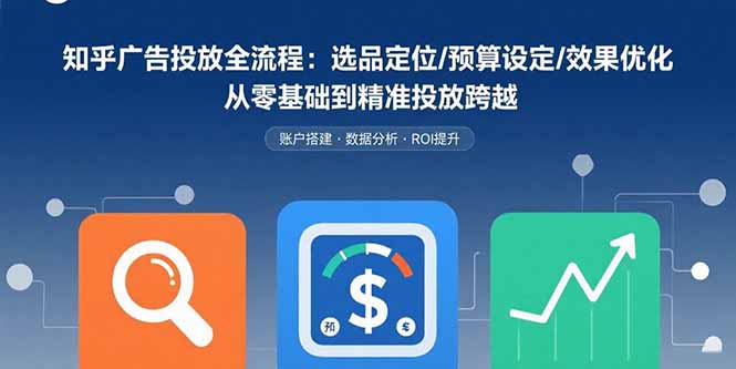 知乎广告投放全流程：选品定位/预算设定/效果优化 从零基础到精准投放跨越-极客网创