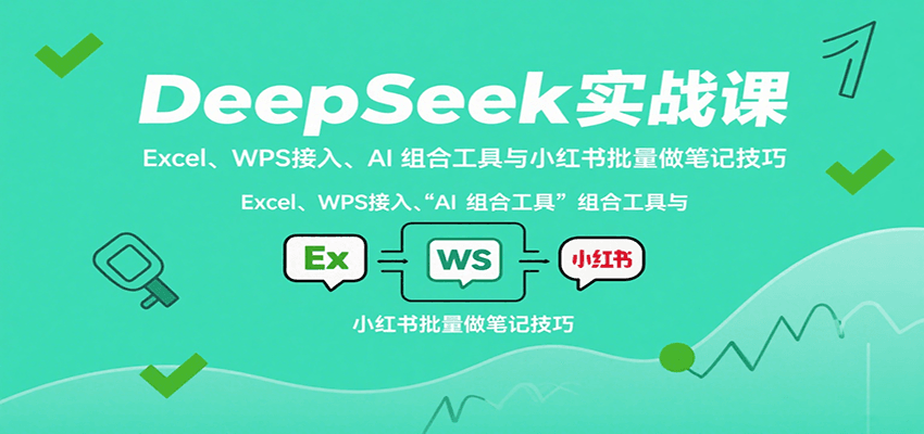 DeepSeek实战课：Excel、WPS接入、AI 组合工具与小红书批量做笔记技巧-极客网创