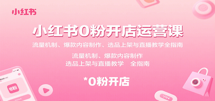 小红书0粉开店运营课：流量机制、爆款内容制作、选品上架与直播教学全指南-极客网创