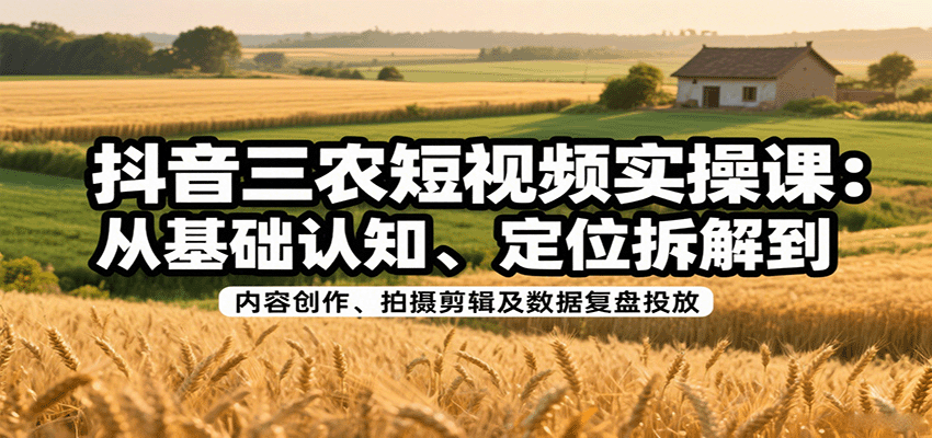 抖音三农短视频实操课：从基础认知、定位拆解到内容创作、拍摄剪辑及数据复盘投放-极客网创