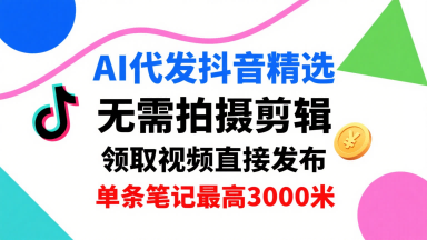 AI代发抖音精选，领取视频直接发布，单号每天领取3条，单条笔记最高3k，无需拍摄剪辑，懒人福利-极客网创