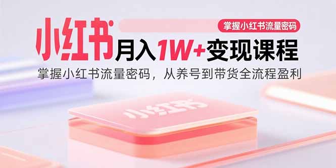 小红书月入1W+变现课程：掌握小红书流量密码，从养号到带货全流程盈利-极客网创