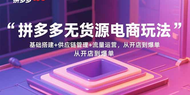 拼多多无货源电商玩法：基础搭建+供应链管理+流量运营，从开店到爆单-极客网创