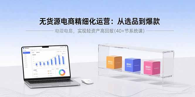 无货源电商精细化运营：从选品到爆款，实现轻资产高回报(40+节系统课-极客网创