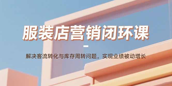 服装店营销闭环课：解决客流转化与库存周转问题。实现业绩被动增长-极客网创