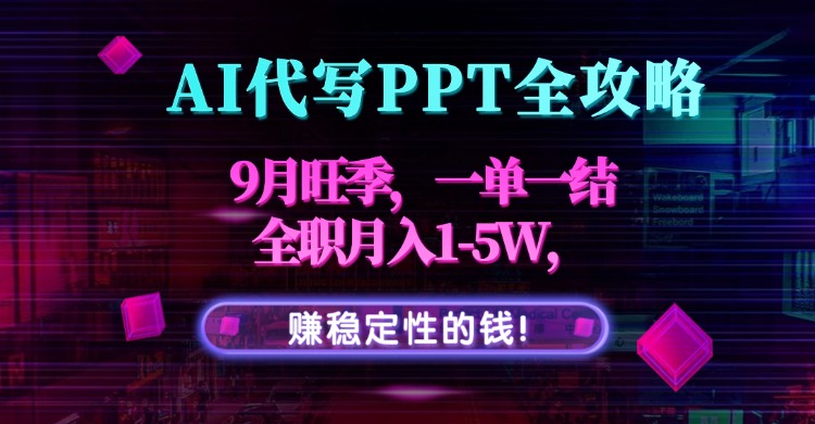 AI代写PPT全攻略,9月旺季,一单一结,全职月入1-5W,赚稳定性的钱!-极客网创