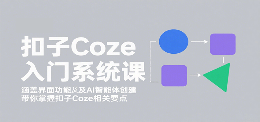 扣子Coze入门系统课：涵盖界面功能及AI智能体创建，带你掌握扣子Coze相关要点-极客网创