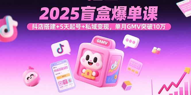 2025盲盒爆单课，抖店搭建+5天起号+私域变现，单月GMV突破10万-极客网创
