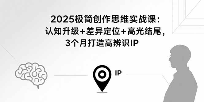2025极简创作思维实战课：认知升级+差异定位+高光结尾，3个月打造高辨识IP-极客网创