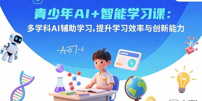 青少年AI+智能学习课：多学科AI辅助学习，提升学习效率与创新能力-极客网创