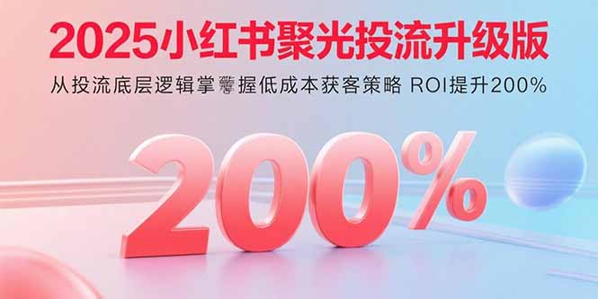 2025小红书聚光投流升级版 从投流底层逻辑掌握低成本获客策略 ROI提升200%-极客网创
