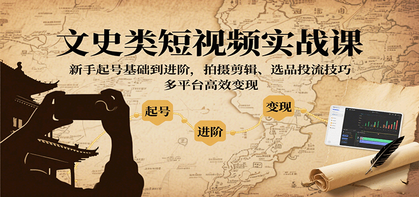 文史类短视频实战课，新手起号基础到进阶，拍摄剪辑、选品投流技巧，多平台高效变现-极客网创