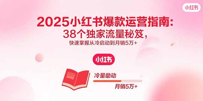 2025小红书爆款运营指南：38个独家流量秘笈，快速掌握从冷启动到月销5万+-极客网创