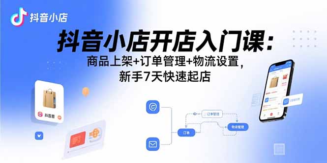 抖音小店开店入门课：商品上架+订单管理+物流设置，新手7天快速起店-极客网创