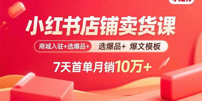 小红书店铺卖货课：商城入驻+选爆品+爆文模板，7天首单月销10万+-极客网创